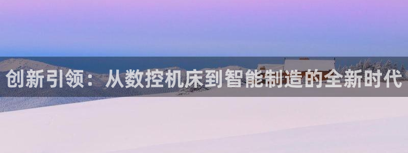 天辰娱乐平台娱乐注册：创新引领：从数控机床到智能制造的全新时代