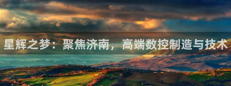 天辰天辰娱乐:星辉之梦:聚焦济南,高端数控制造与技术