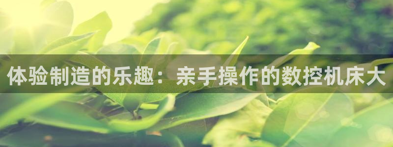 天辰娱乐728567:体验制造的乐趣:亲手操作的数控机床大