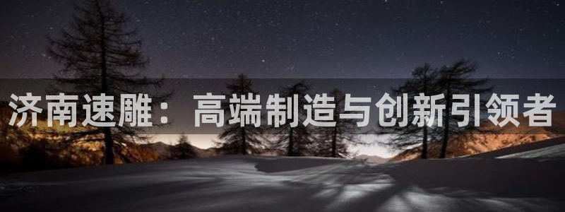 天辰娱乐文化：济南速雕：高端制造与创新引领者