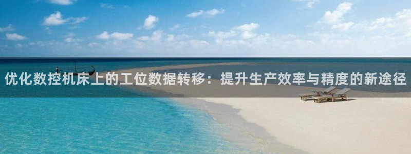 天辰娱乐官方登录入口：优化数控机床上的工位数据转移：提升生产效率与精度的新途径