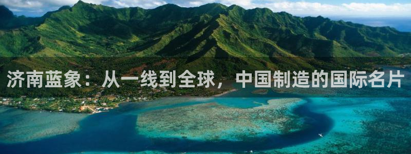 天辰天辰娱乐:济南蓝象:从一线到全球,中国制造的国际名片