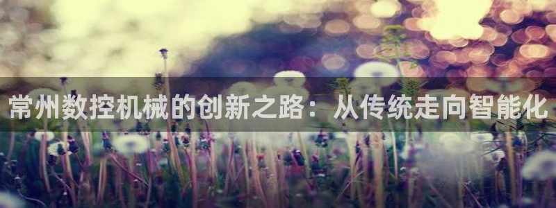 天辰娱乐557696:常州数控机械的创新之路:从传统走向智能化