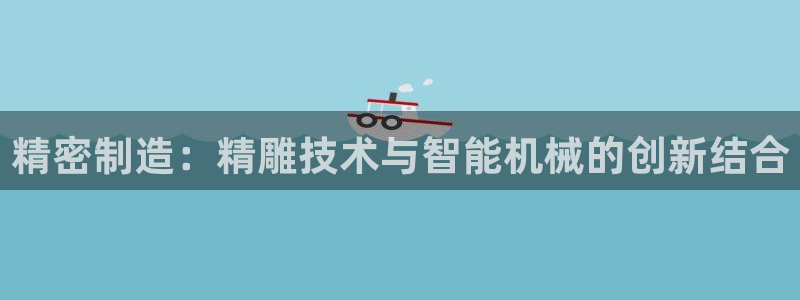 天辰娱乐675138：精密制造：精雕技术与智能机械的创新结合