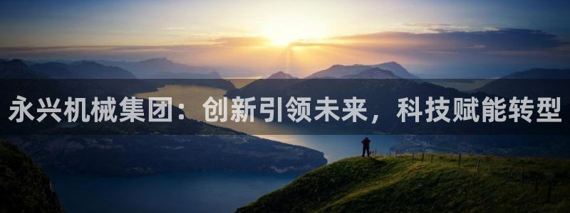 天辰娱乐官网平台入口：永兴机械集团：创新引领未来，科技赋能转型