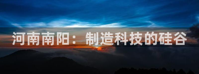 天富天辰娱乐:河南南阳:制造科技的硅谷