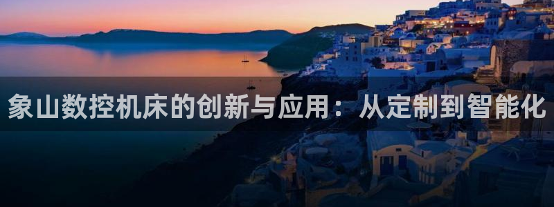 nba天辰娱乐:象山数控机床的创新与应用:从定制到智能化