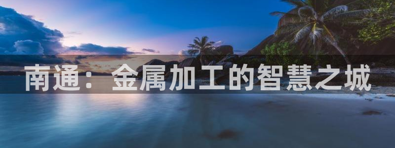 天辰娱乐44516：南通：金属加工的智慧之城