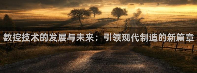 天辰 娱乐注册：数控技术的发展与未来：引领现代制造的新篇章