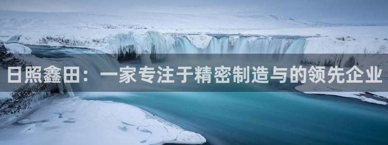 天辰娱乐557448：日照鑫田：一家专注于精密制造与的领先企业