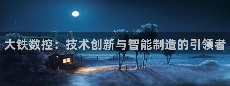 天辰娱乐官方网:大铁数控:技术创新与智能制造的引领者