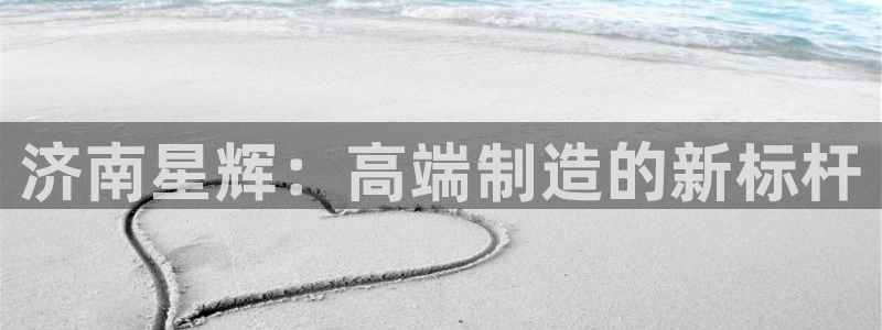 天辰娱乐股东:济南星辉:高端制造的新标杆